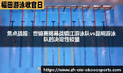 焦点战报：世锦赛揭幕战镇江游泳队vs昆明游泳队的决定性较量