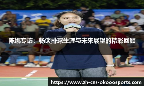 陈娜专访：畅谈排球生涯与未来展望的精彩回顾